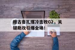 穆古鲁扎爆冷击败G2，关键助攻引爆全场！的简单介绍