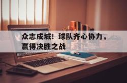 众志成城！球队齐心协力，赢得决胜之战的简单介绍