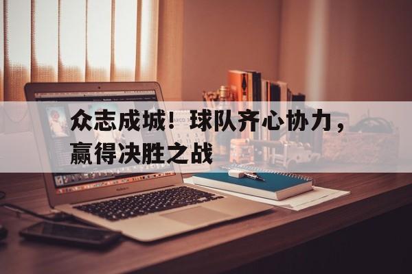 众志成城！球队齐心协力，赢得决胜之战的简单介绍